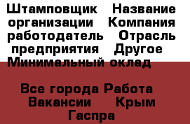 Штамповщик › Название организации ­ Компания-работодатель › Отрасль предприятия ­ Другое › Минимальный оклад ­ 1 - Все города Работа » Вакансии   . Крым,Гаспра